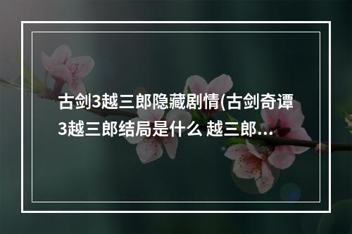 古剑3越三郎隐藏剧情(古剑奇谭3越三郎结局是什么 越三郎余姑娘隐藏结局视频)