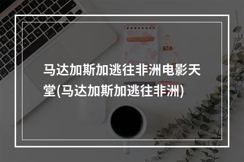 马达加斯加逃往非洲电影天堂(马达加斯加逃往非洲)