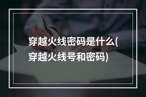 穿越火线密码是什么(穿越火线号和密码)