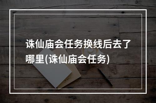 诛仙庙会任务换线后去了哪里(诛仙庙会任务)