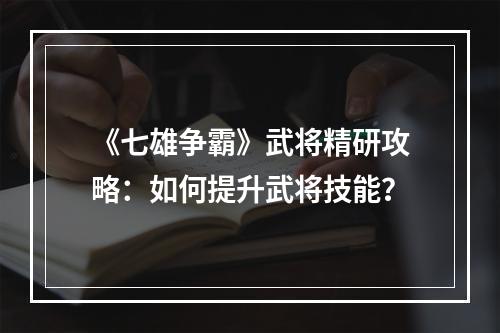 《七雄争霸》武将精研攻略：如何提升武将技能？