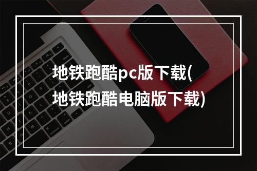 地铁跑酷pc版下载(地铁跑酷电脑版下载)