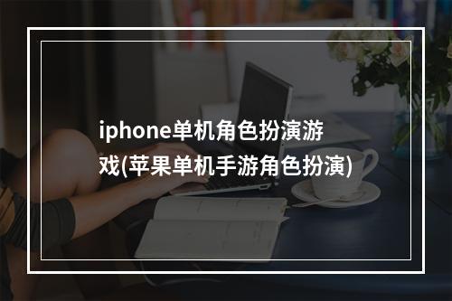 iphone单机角色扮演游戏(苹果单机手游角色扮演)