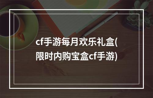 cf手游每月欢乐礼盒(限时内购宝盒cf手游)