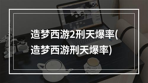 造梦西游2刑天爆率(造梦西游刑天爆率)