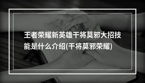 王者荣耀新英雄干将莫邪大招技能是什么介绍(干将莫邪荣耀)