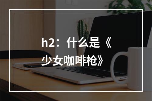 h2：什么是《少女咖啡枪》