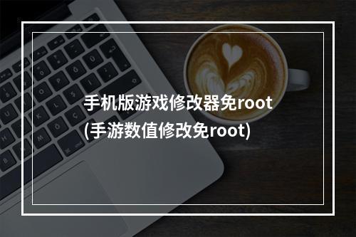 手机版游戏修改器免root(手游数值修改免root)