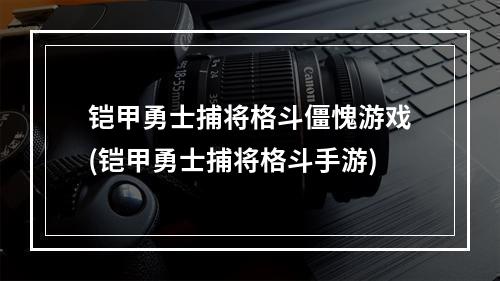 铠甲勇士捕将格斗僵愧游戏(铠甲勇士捕将格斗手游)