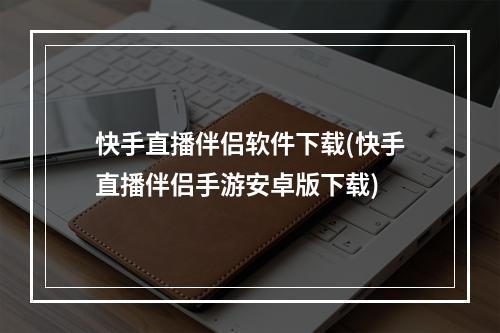 快手直播伴侣软件下载(快手直播伴侣手游安卓版下载)