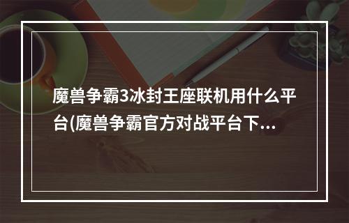 魔兽争霸3冰封王座联机用什么平台(魔兽争霸官方对战平台下载)