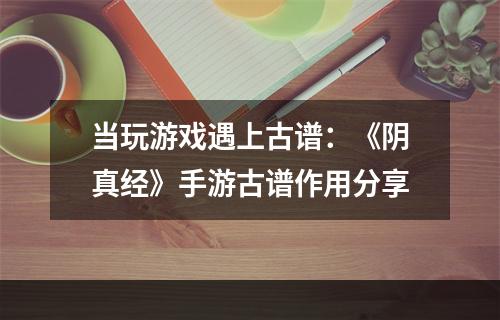 当玩游戏遇上古谱：《阴真经》手游古谱作用分享