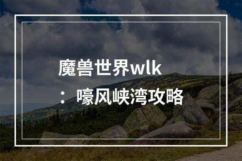 魔兽世界wlk：嚎风峡湾攻略