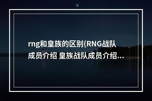 rng和皇族的区别(RNG战队成员介绍 皇族战队成员介绍一览)