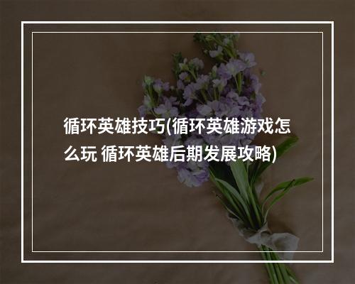 循环英雄技巧(循环英雄游戏怎么玩 循环英雄后期发展攻略)