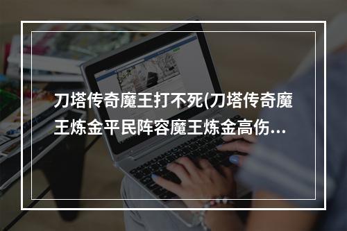 刀塔传奇魔王打不死(刀塔传奇魔王炼金平民阵容魔王炼金高伤害阵容盘点)