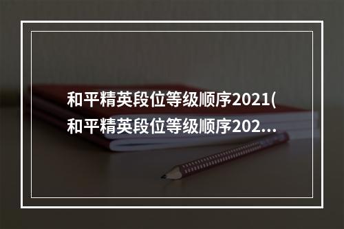 和平精英段位等级顺序2021(和平精英段位等级顺序2022最新一览表  )