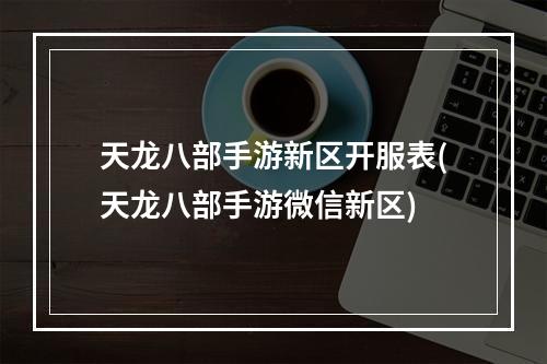 天龙八部手游新区开服表(天龙八部手游微信新区)