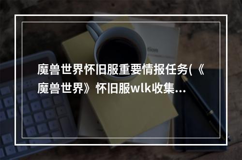 魔兽世界怀旧服重要情报任务(《魔兽世界》怀旧服wlk收集情报任务怎么做 魔兽世界  )