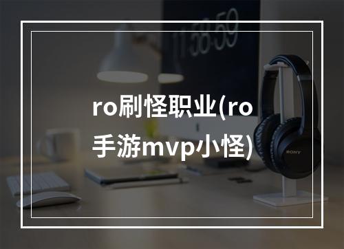 ro刷怪职业(ro手游mvp小怪)