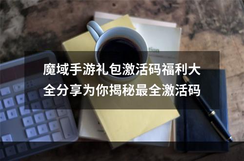 魔域手游礼包激活码福利大全分享为你揭秘最全激活码