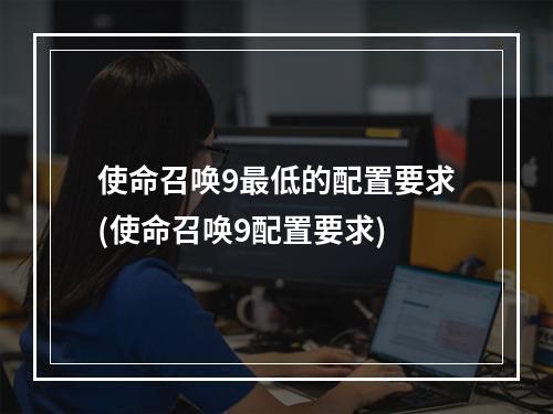 使命召唤9最低的配置要求(使命召唤9配置要求)