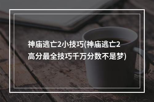 神庙逃亡2小技巧(神庙逃亡2高分最全技巧千万分数不是梦)