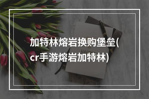 加特林熔岩换购堡垒(cr手游熔岩加特林)