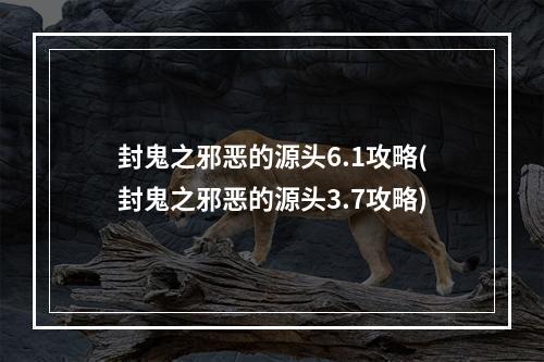 封鬼之邪恶的源头6.1攻略(封鬼之邪恶的源头3.7攻略)