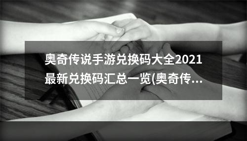 奥奇传说手游兑换码大全2021最新兑换码汇总一览(奥奇传说手游兑换码100抽2022最新礼包码)