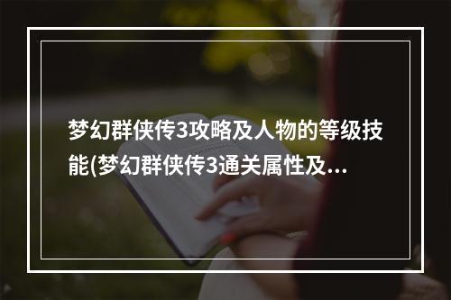 梦幻群侠传3攻略及人物的等级技能(梦幻群侠传3通关属性及攻略)