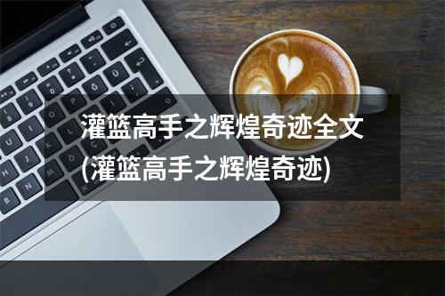 灌篮高手之辉煌奇迹全文(灌篮高手之辉煌奇迹)