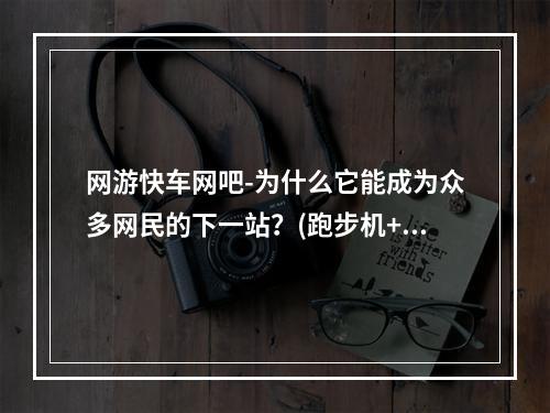 网游快车网吧-为什么它能成为众多网民的下一站？(跑步机+网络游戏，让你的游戏经历不再孤单)(网游快车网吧-体验未来的游戏模式(现代化设备+丰富多彩的游戏))