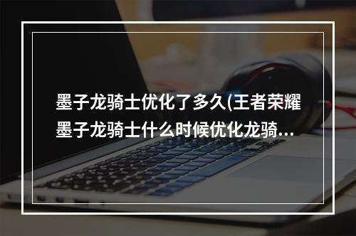 墨子龙骑士优化了多久(王者荣耀墨子龙骑士什么时候优化龙骑士优化时间)