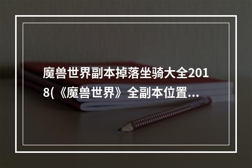 魔兽世界副本掉落坐骑大全2018(《魔兽世界》全副本位置及掉落坐骑、战宠汇总 浩劫与)