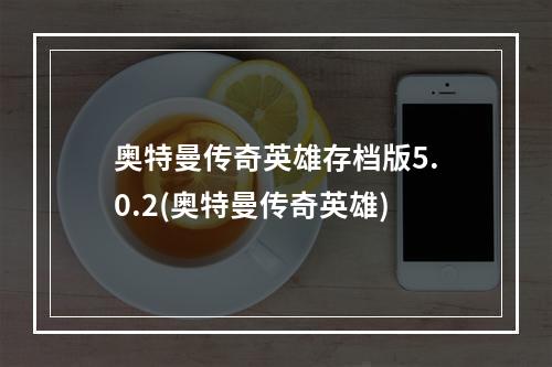 奥特曼传奇英雄存档版5.0.2(奥特曼传奇英雄)