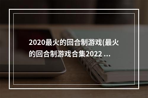 2020最火的回合制游戏(最火的回合制游戏合集2022 最火的回合制游戏推荐合集  )