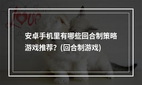 安卓手机里有哪些回合制策略游戏推荐？(回合制游戏)