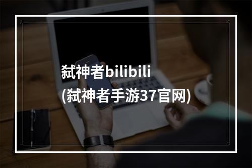 弑神者bilibili(弑神者手游37官网)