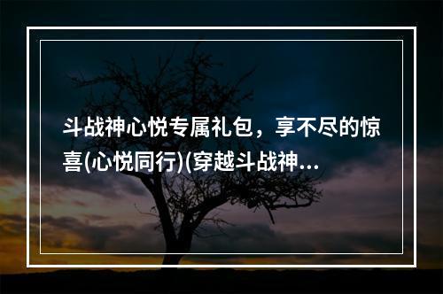 斗战神心悦专属礼包，享不尽的惊喜(心悦同行)(穿越斗战神心悦专属礼包，畅游于神秘的异界(战狼来袭))