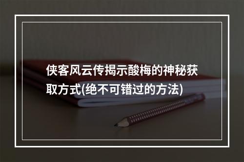 侠客风云传揭示酸梅的神秘获取方式(绝不可错过的方法)