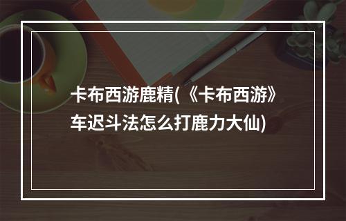 卡布西游鹿精(《卡布西游》车迟斗法怎么打鹿力大仙)