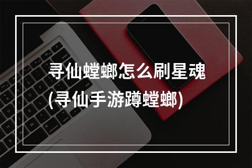 寻仙螳螂怎么刷星魂(寻仙手游蹲螳螂)