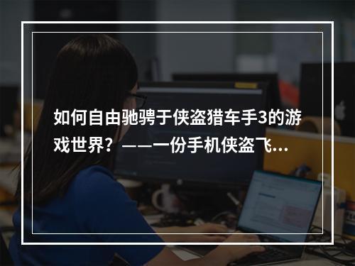 如何自由驰骋于侠盗猎车手3的游戏世界？——一份手机侠盗飞车3任务攻略