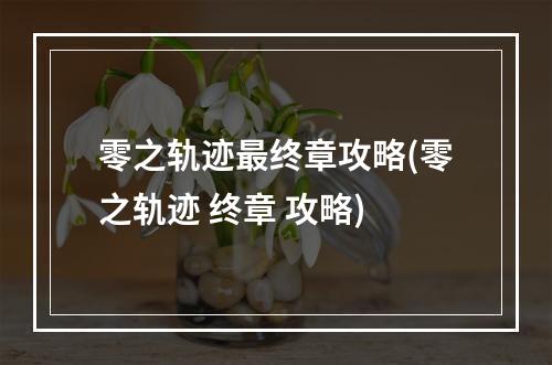 零之轨迹最终章攻略(零之轨迹 终章 攻略)