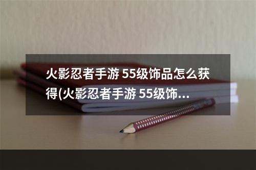 火影忍者手游 55级饰品怎么获得(火影忍者手游 55级饰品)