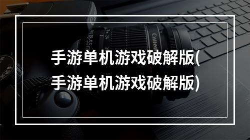 手游单机游戏破解版(手游单机游戏破解版)