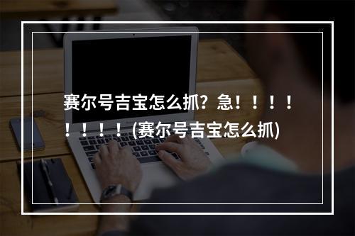 赛尔号吉宝怎么抓？急！！！！！！！！(赛尔号吉宝怎么抓)