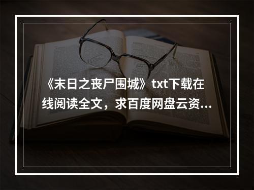 《末日之丧尸围城》txt下载在线阅读全文，求百度网盘云资源(丧尸围城下载)