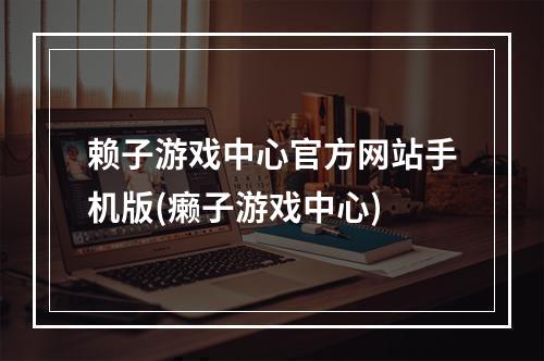 赖子游戏中心官方网站手机版(癞子游戏中心)